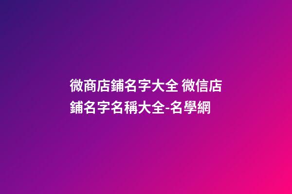 微商店鋪名字大全 微信店鋪名字名稱大全-名學網